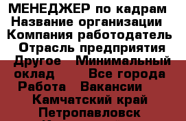 МЕНЕДЖЕР по кадрам › Название организации ­ Компания-работодатель › Отрасль предприятия ­ Другое › Минимальный оклад ­ 1 - Все города Работа » Вакансии   . Камчатский край,Петропавловск-Камчатский г.